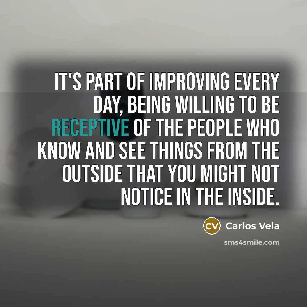 “It's part of improving every day, being willing to be receptive of the people who know and see things from the outside that you might not notice in the inside.” quote by Carlos Vela