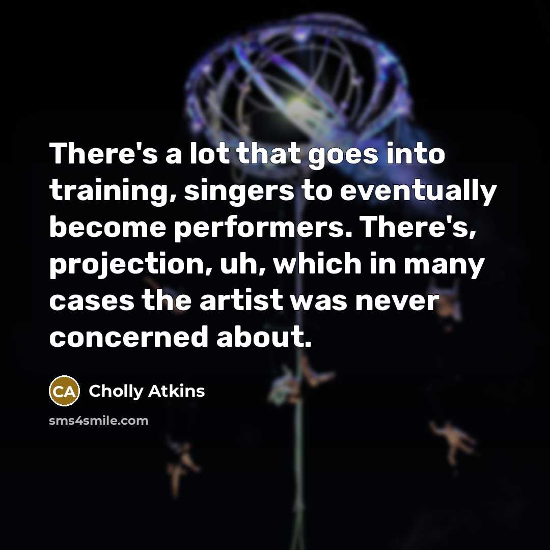 “There's a lot that goes into training, singers to eventually become performers. There's, projection, uh, which in many cases the artist was never concerned about.” quote by Cholly Atkins