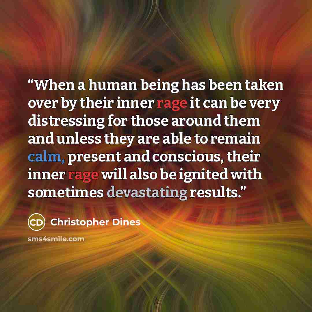 “When a human being has been taken over by their inner rage it can be very distressing for those around them and unless they are able to remain calm, present and conscious, their inner rage will also be ignited with sometimes devastating results.” quote by Christopher Dines
