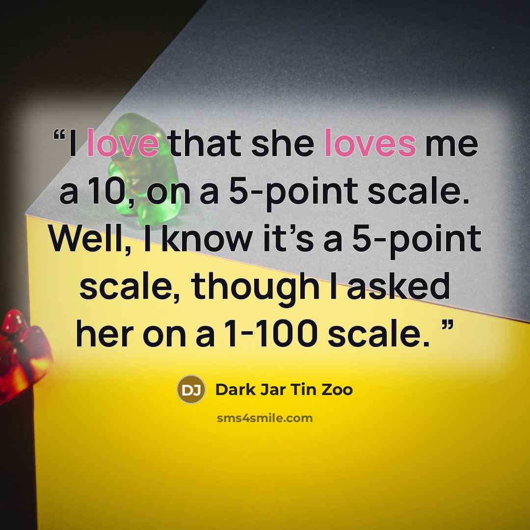 “I love that she loves me a 10, on a 5-point scale. Well, I know it’s a 5-point scale, though I asked her on a 1-100 scale.” quote by Dark Jar Tin Zoo