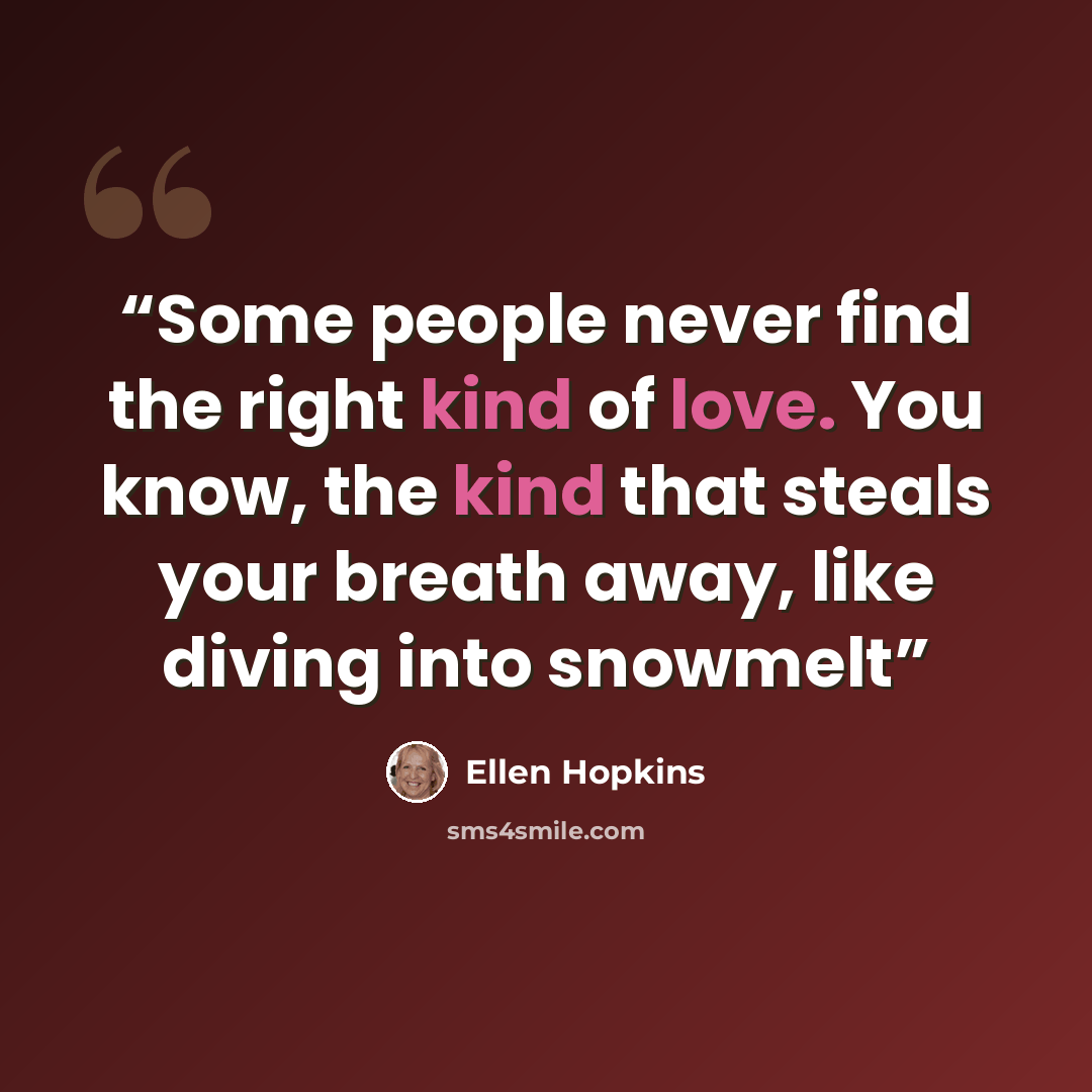 “Some people never find the right kind of love. You know, the kind that steals your breath away, like diving into snowmelt” quote by Ellen Hopkins