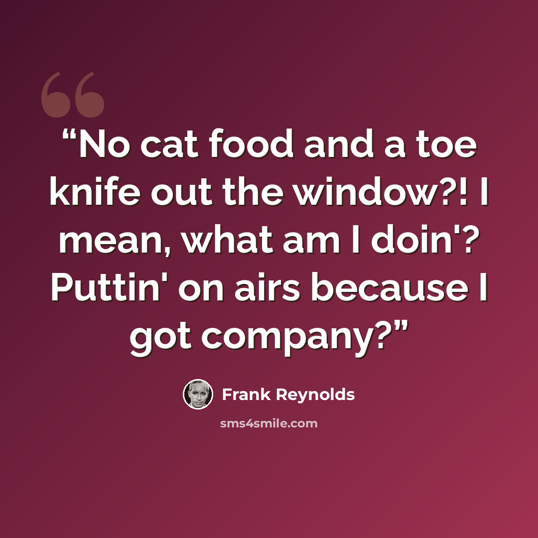 “No cat food and a toe knife out the window?! I mean, what am I doin'? Puttin' on airs because I got company?” quote by Frank Reynolds