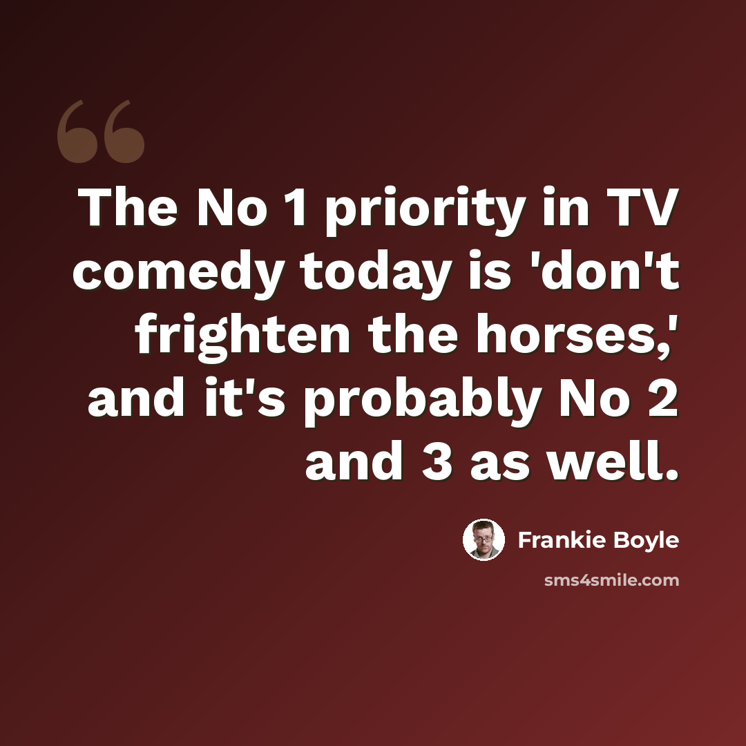 “The No 1 priority in TV comedy today is 'don't frighten the horses,' and it's probably No 2 and 3 as well.” quote by Frankie Boyle