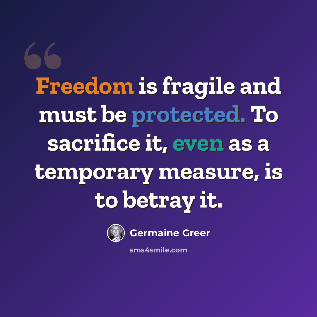 “Freedom is fragile and must be protected. To sacrifice it, even as a temporary measure, is to betray it.” quote by Germaine Greer