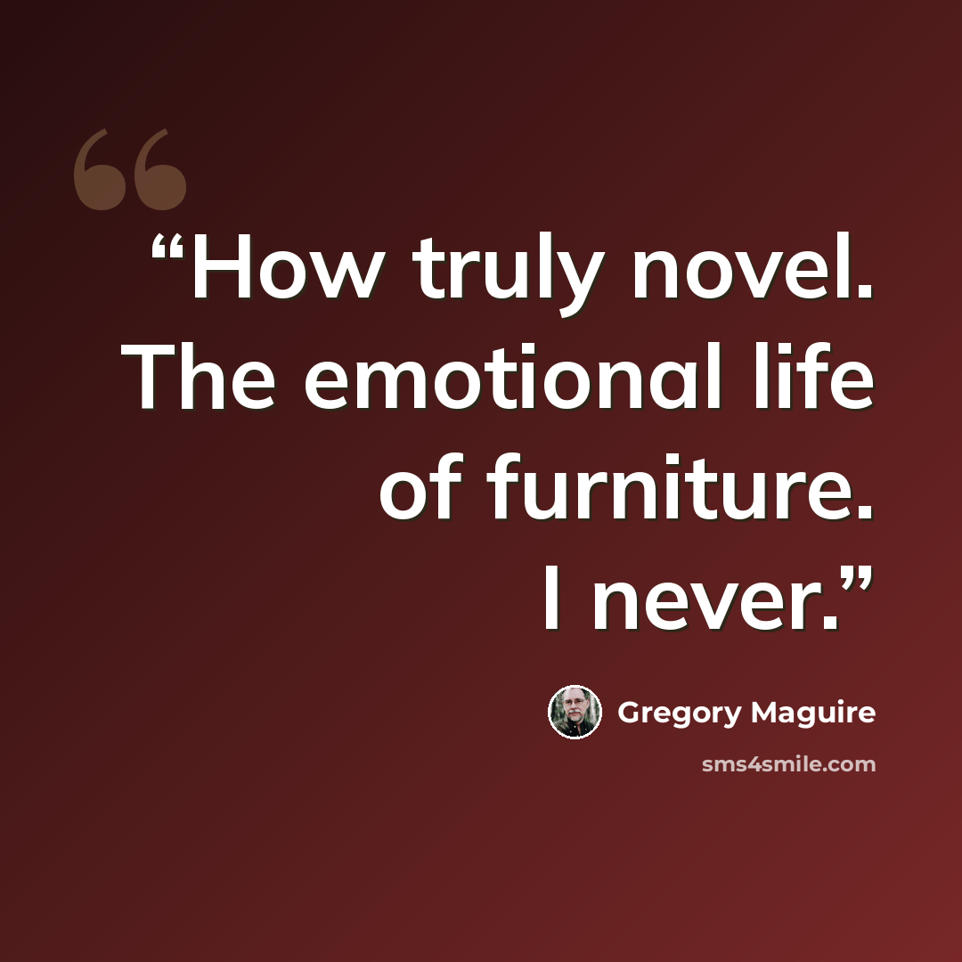 “How truly novel. The emotional life of furniture. I never.” quote by Gregory Maguire