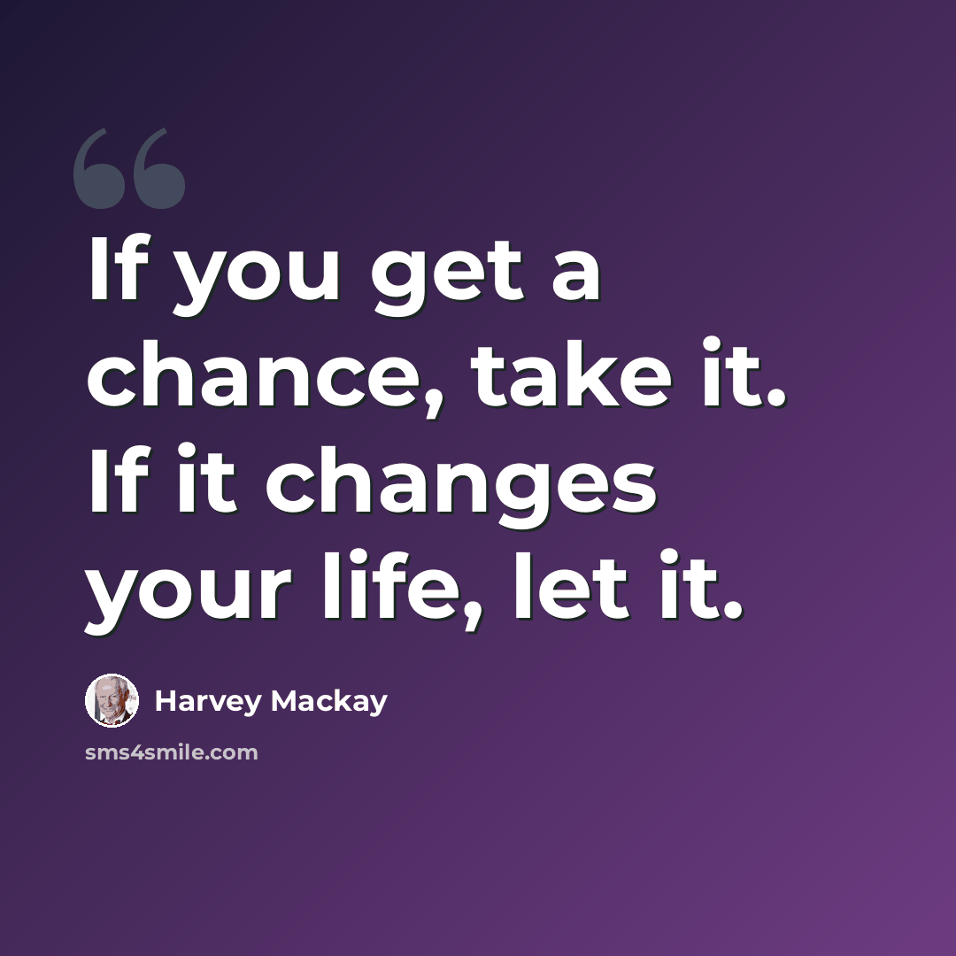 “If you get a chance, take it. If it changes your life, let it.” quote by Harvey Mackay