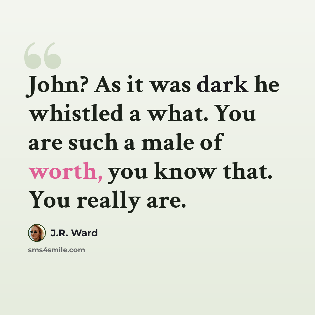 “John? As it was dark he whistled a what. You are such a male of worth, you know that. You really are.” quote by J.R. Ward