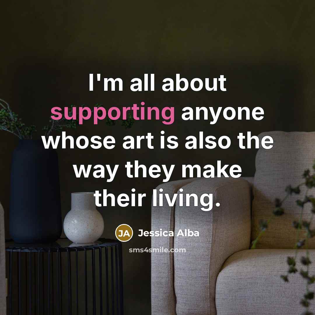 “I'm all about supporting anyone whose art is also the way they make their living.” quote by Jessica Alba