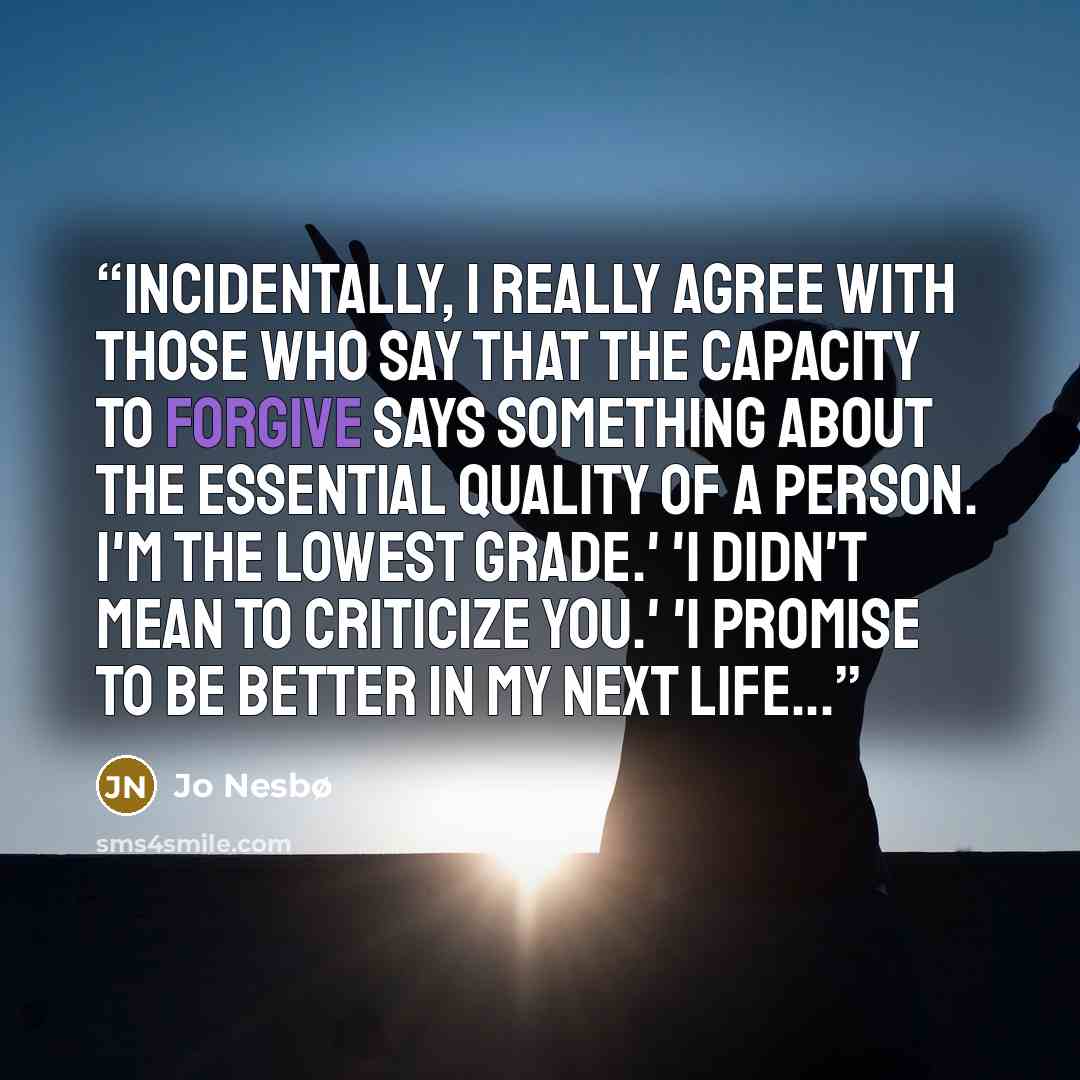 “Incidentally, I really agree with those who say that the capacity to forgive says something about the essential quality of a person. I'm the lowest grade.' 'I didn't mean to criticize you.' 'I promise to be better in my next life...” quote by Jo Nesbø