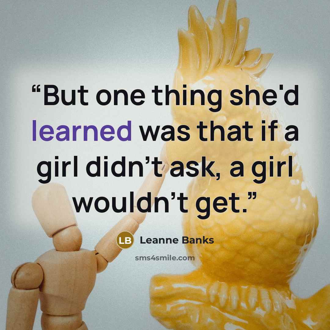 “But one thing she'd learned was that if a girl didn't ask, a girl wouldn't get.” quote by Leanne Banks