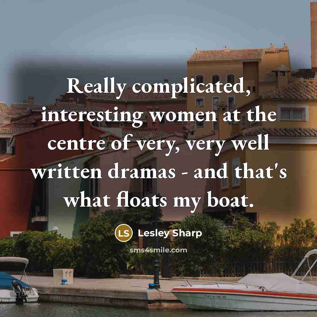 “Really complicated, interesting women at the centre of very, very well written dramas - and that's what floats my boat.” quote by Lesley Sharp