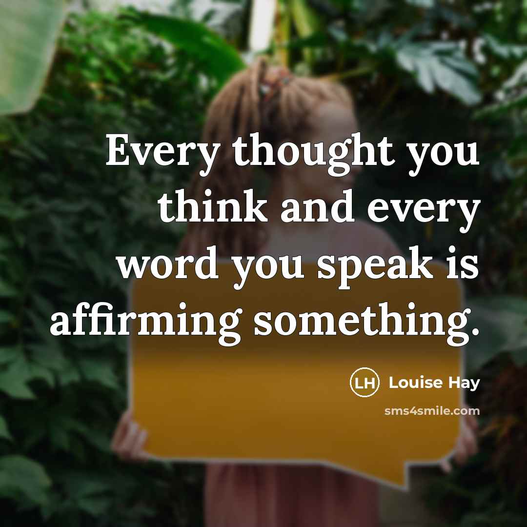“Every thought you think and every word you speak is affirming something.” quote by Louise Hay