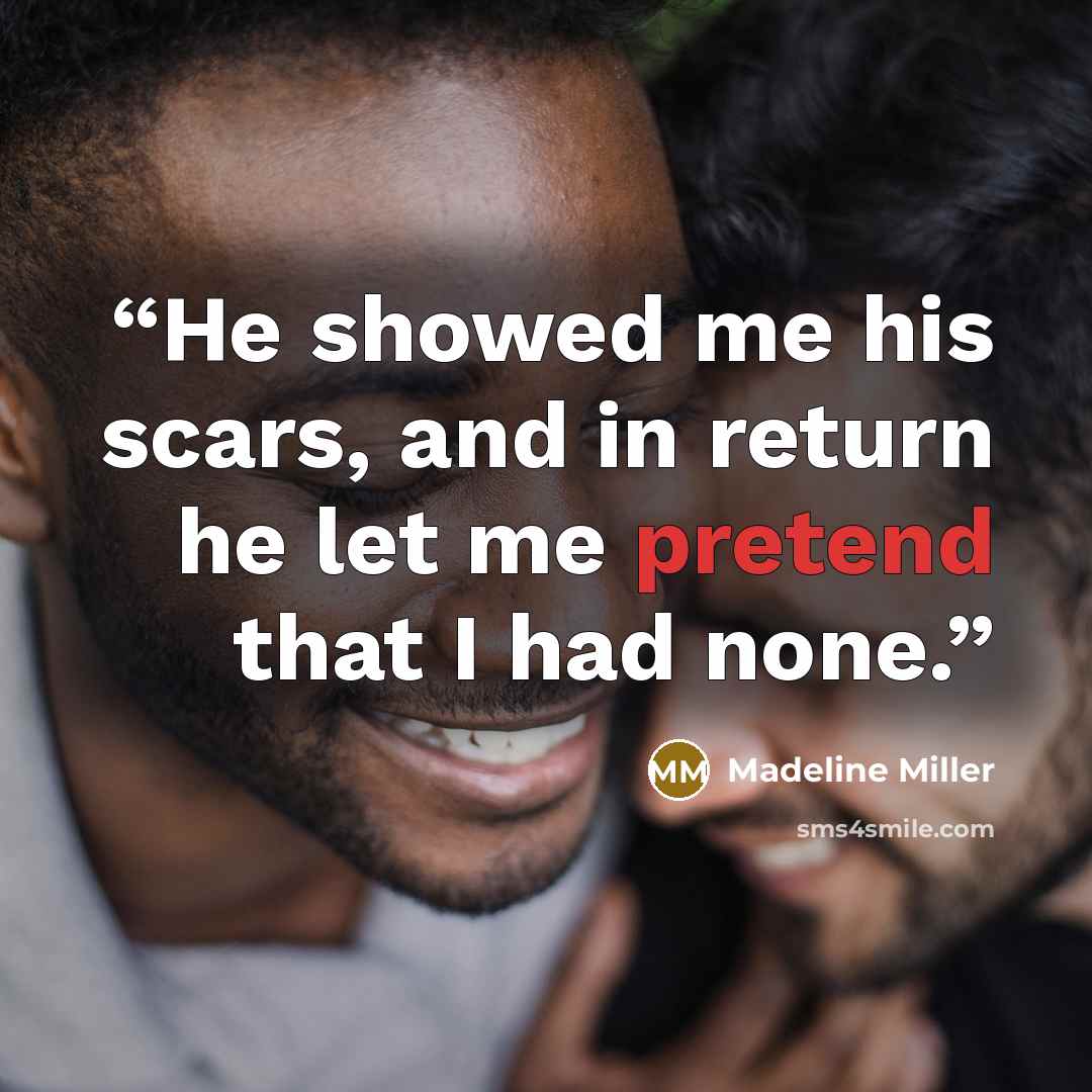 “He showed me his scars, and in return he let me pretend that I had none.” quote by Madeline Miller