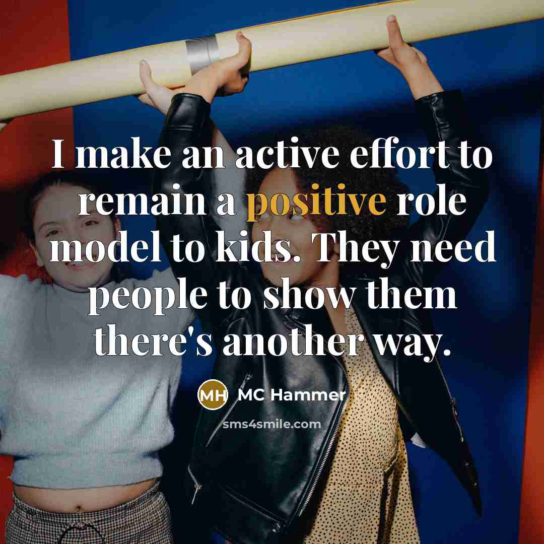 “I make an active effort to remain a positive role model to kids. They need people to show them there's another way.” quote by MC Hammer