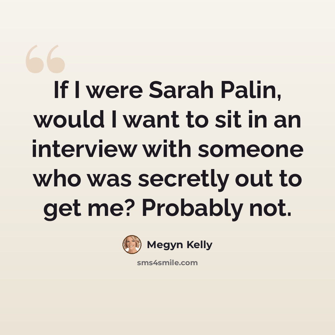 “If I were Sarah Palin, would I want to sit in an interview with someone who was secretly out to get me? Probably not.” quote by Megyn Kelly