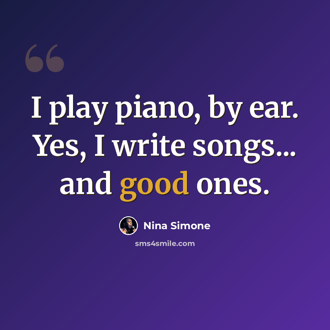 “I play piano, by ear. Yes, I write songs... and good ones.” quote by Nina Simone