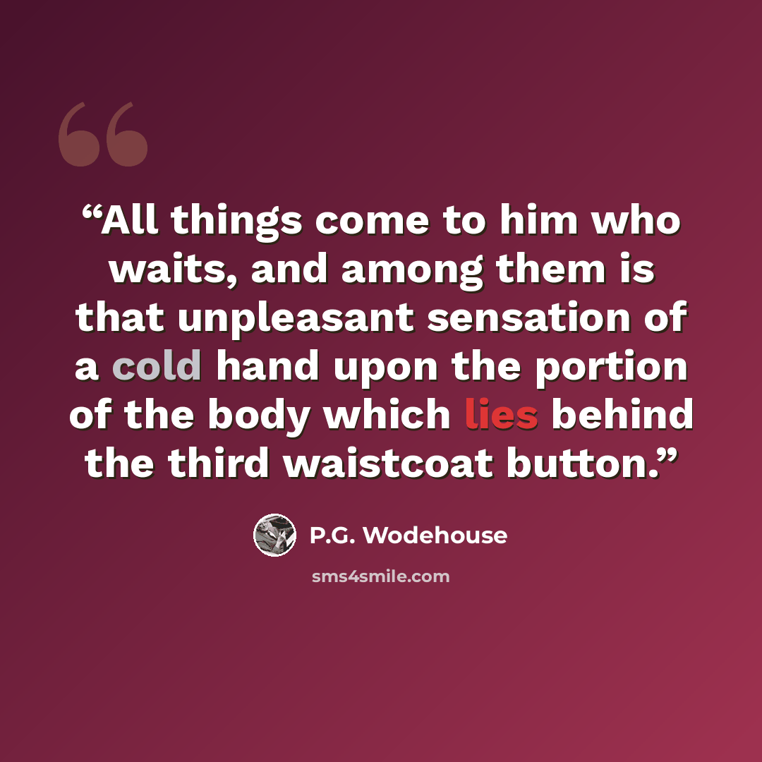 “All things come to him who waits, and among them is that unpleasant sensation of a cold hand upon the portion of the body which lies behind the third waistcoat button.” quote by P.G. Wodehouse
