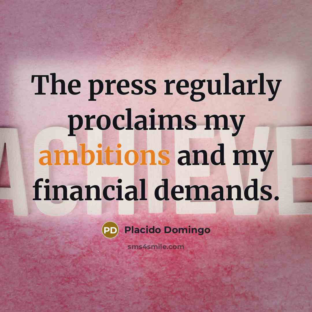 “The press regularly proclaims my ambitions and my financial demands.” quote by Placido Domingo