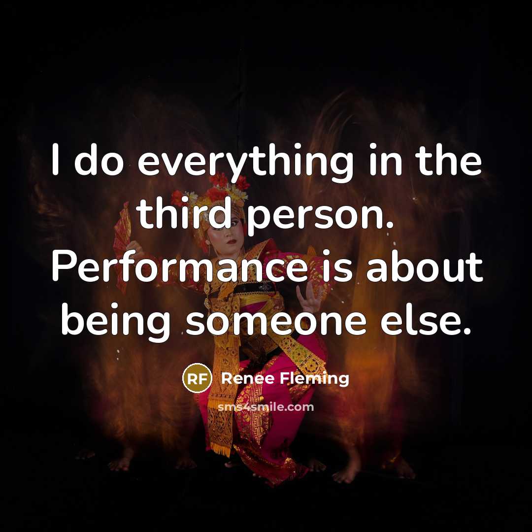 “I do everything in the third person. Performance is about being someone else.” quote by Renee Fleming