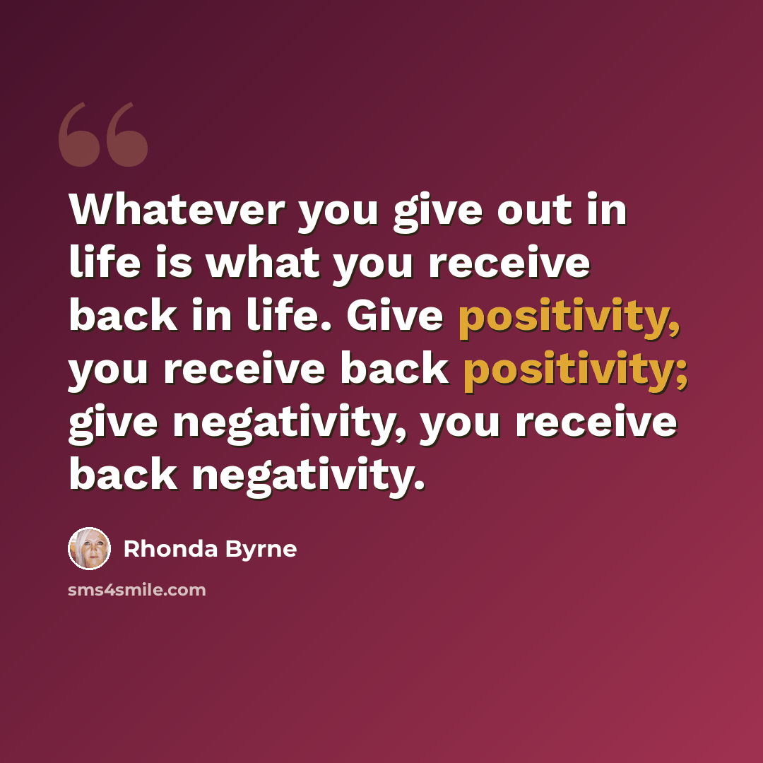 “Whatever you give out in life is what you receive back in life. Give positivity, you receive back positivity; give negativity, you receive back negativity.” quote by Rhonda Byrne