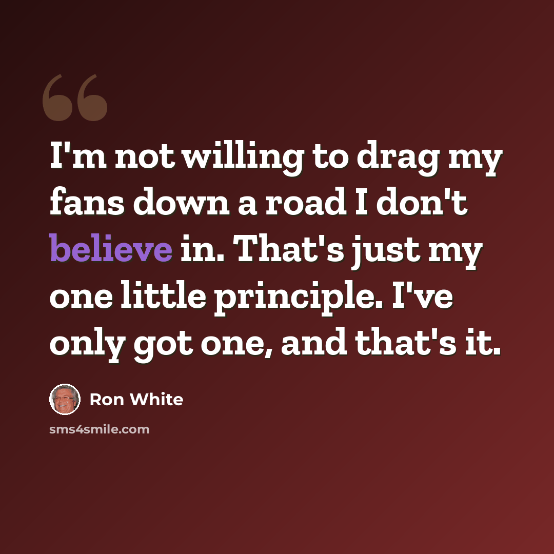 “I'm not willing to drag my fans down a road I don't believe in. That's just my one little principle. I've only got one, and that's it.” quote by Ron White