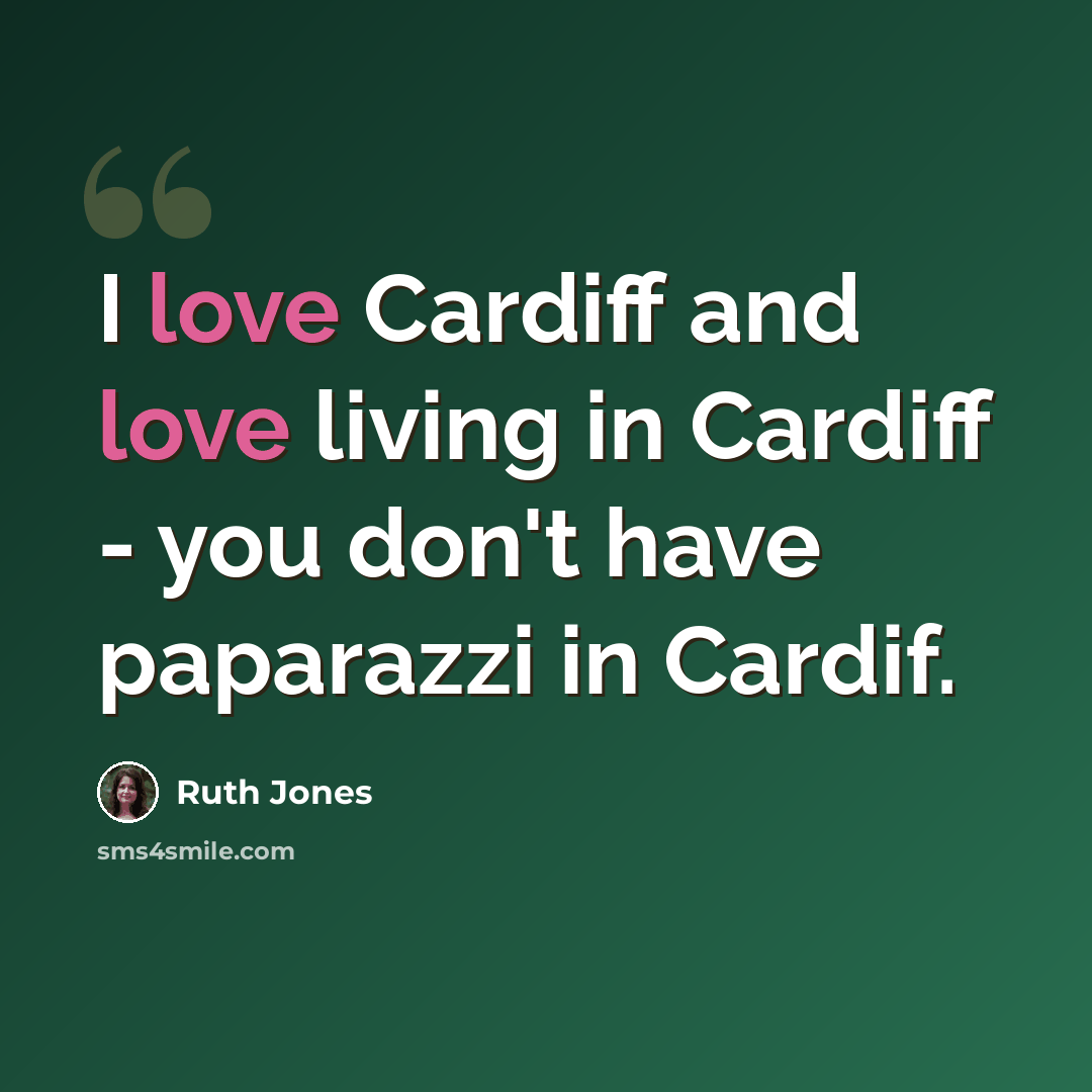 “I love Cardiff and love living in Cardiff - you don't have paparazzi in Cardif.” quote by Ruth Jones