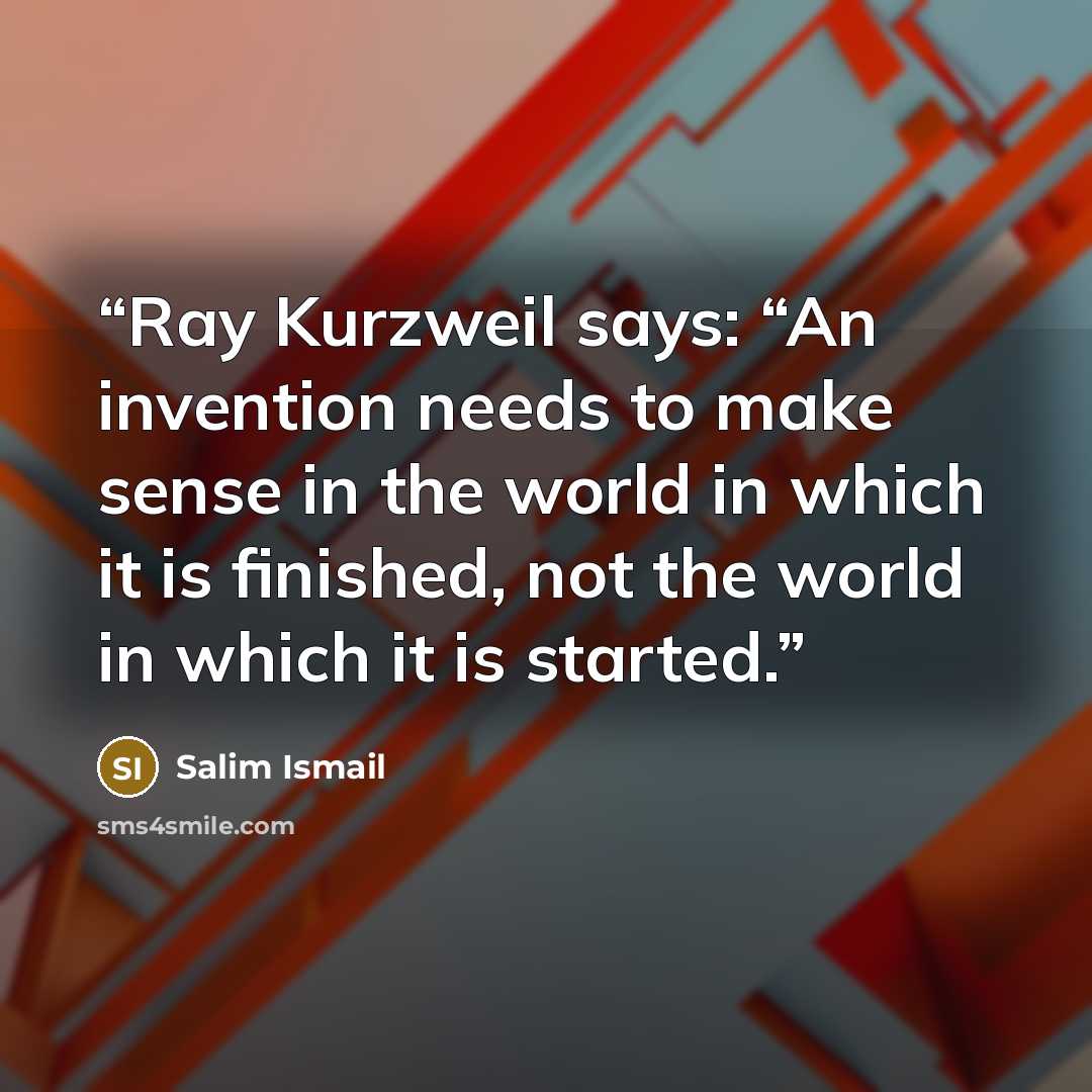 “Ray Kurzweil says: “An invention needs to make sense in the world in which it is finished, not the world in which it is started.” quote by Salim Ismail
