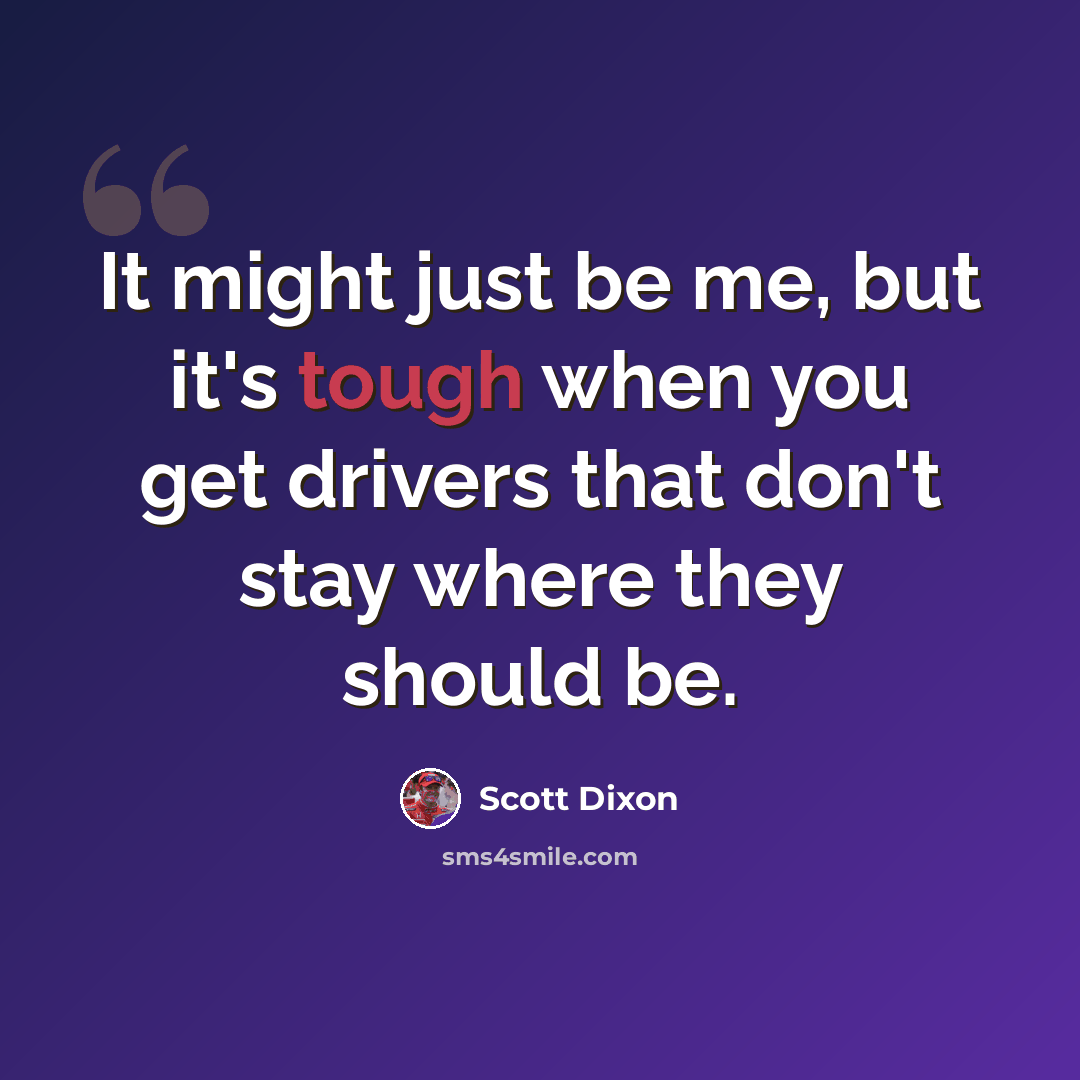 “It might just be me, but it's tough when you get drivers that don't stay where they should be.” quote by Scott Dixon