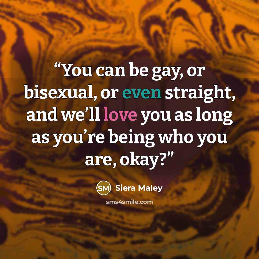 “You can be gay, or bisexual, or even straight, and we’ll love you as long as you’re being who you are, okay?” quote by Siera Maley