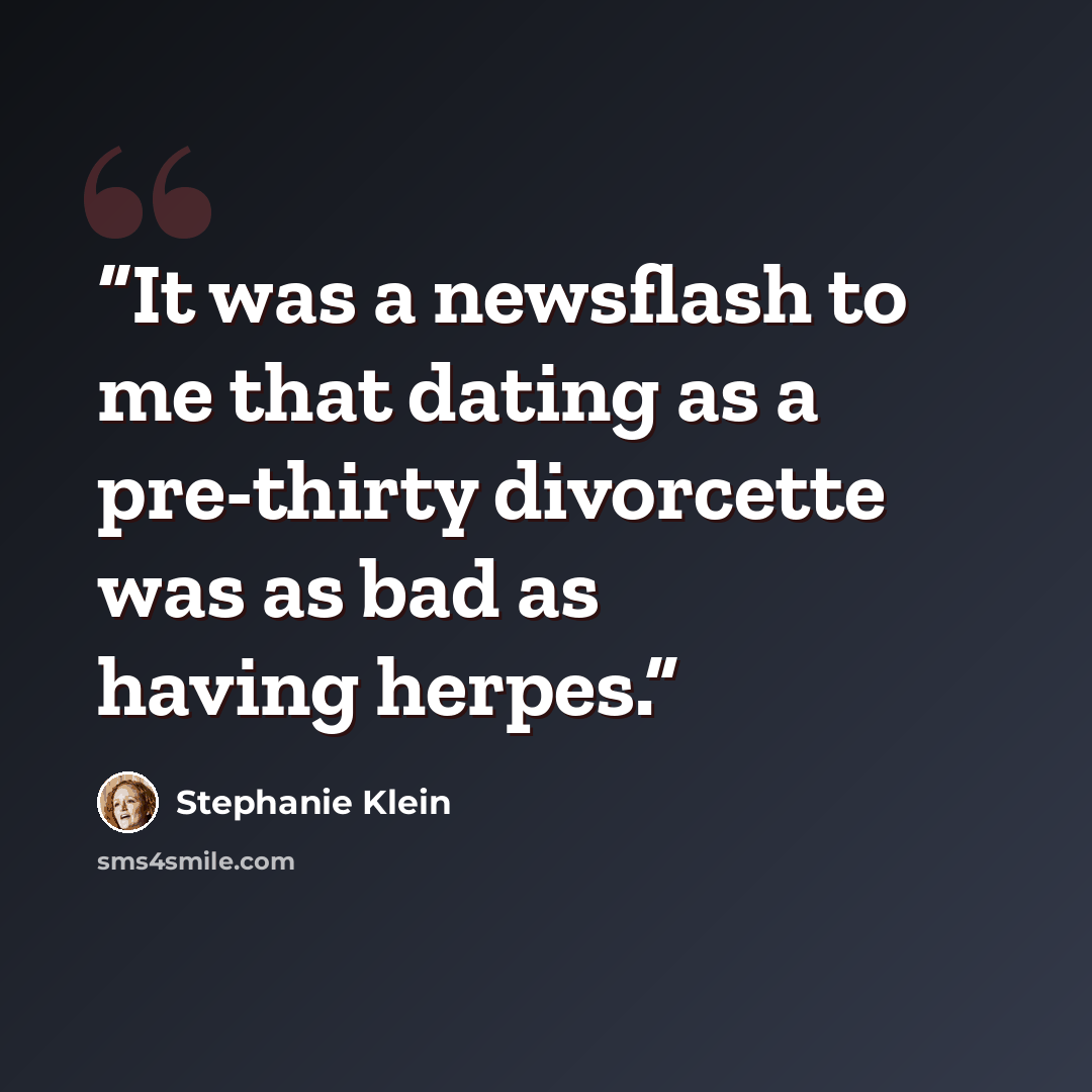 “It was a newsflash to me that dating as a pre-thirty divorcette was as bad as having herpes.” quote by Stephanie Klein