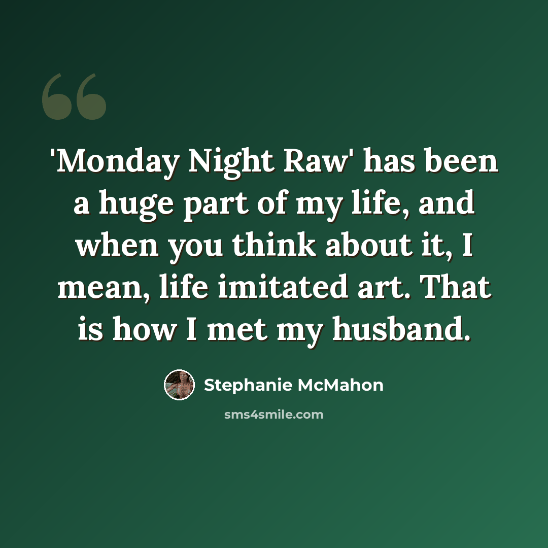“'Monday Night Raw' has been a huge part of my life, and when you think about it, I mean, life imitated art. That is how I met my husband.” quote by Stephanie McMahon