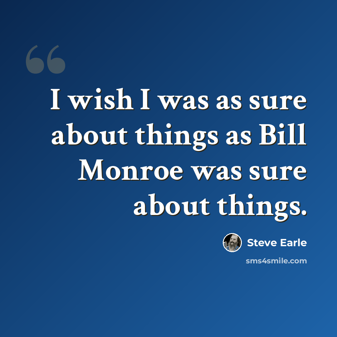 “I wish I was as sure about things as Bill Monroe was sure about things.” quote by Steve Earle