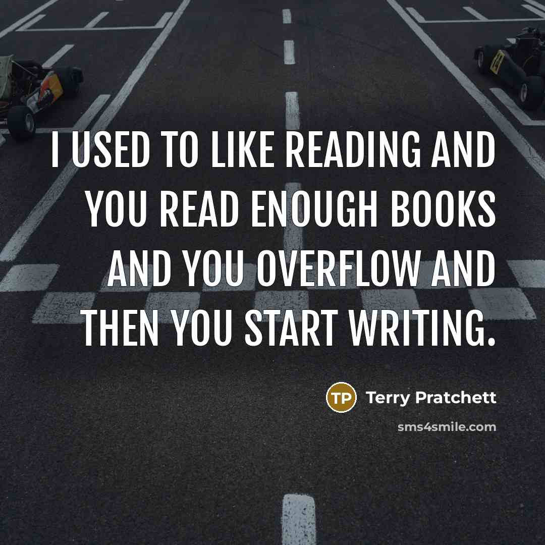 “I used to like reading and you read enough books and you overflow and then you start writing.” quote by Terry Pratchett