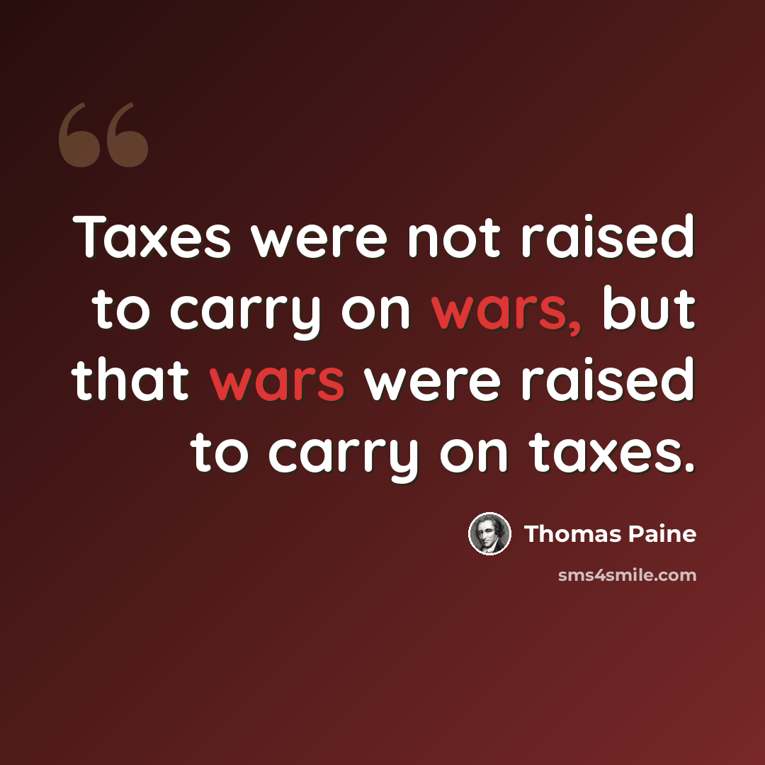 “Taxes were not raised to carry on wars, but that wars were raised to carry on taxes.” quote by Thomas Paine