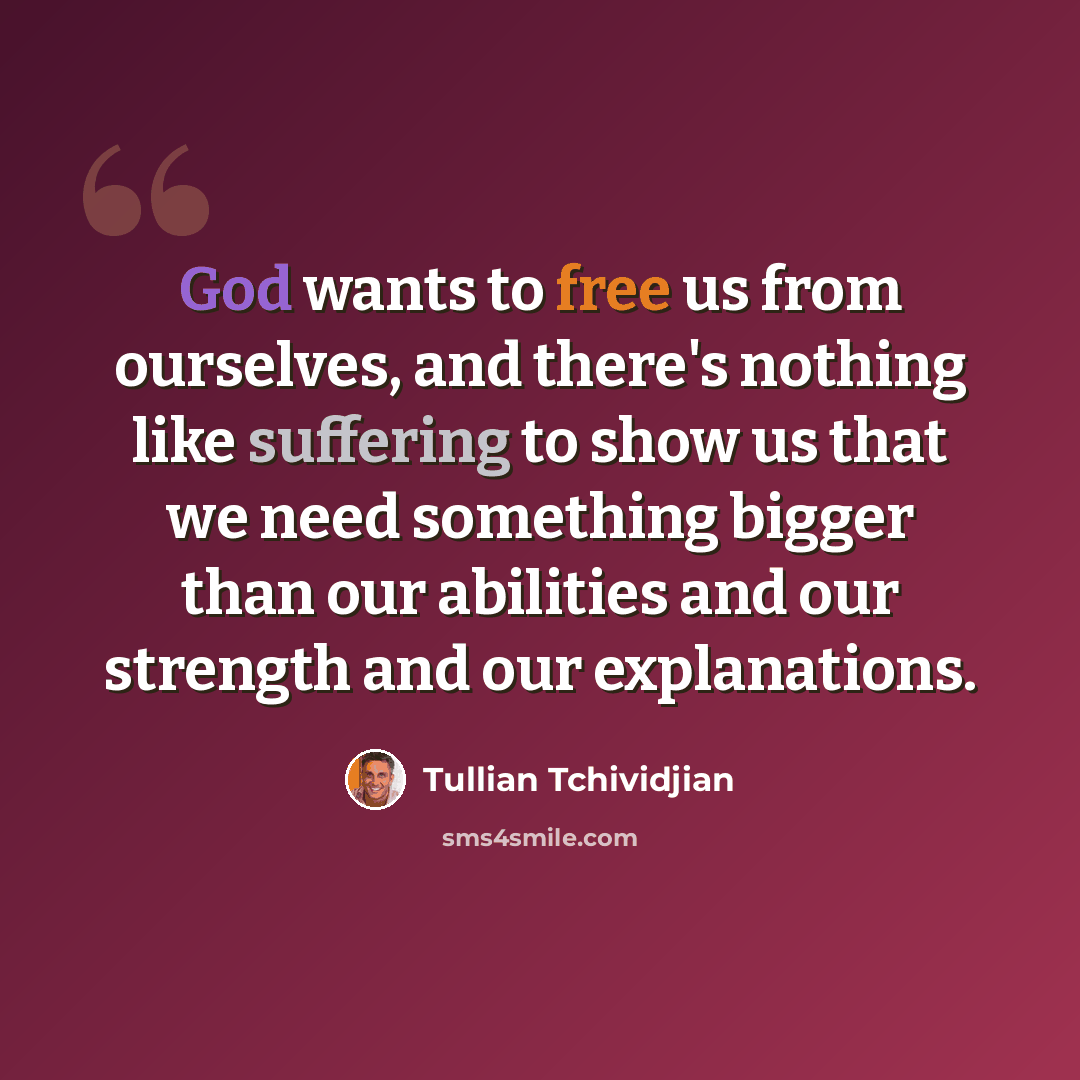 “God wants to free us from ourselves, and there's nothing like suffering to show us that we need something bigger than our abilities and our strength and our explanations.” quote by Tullian Tchividjian