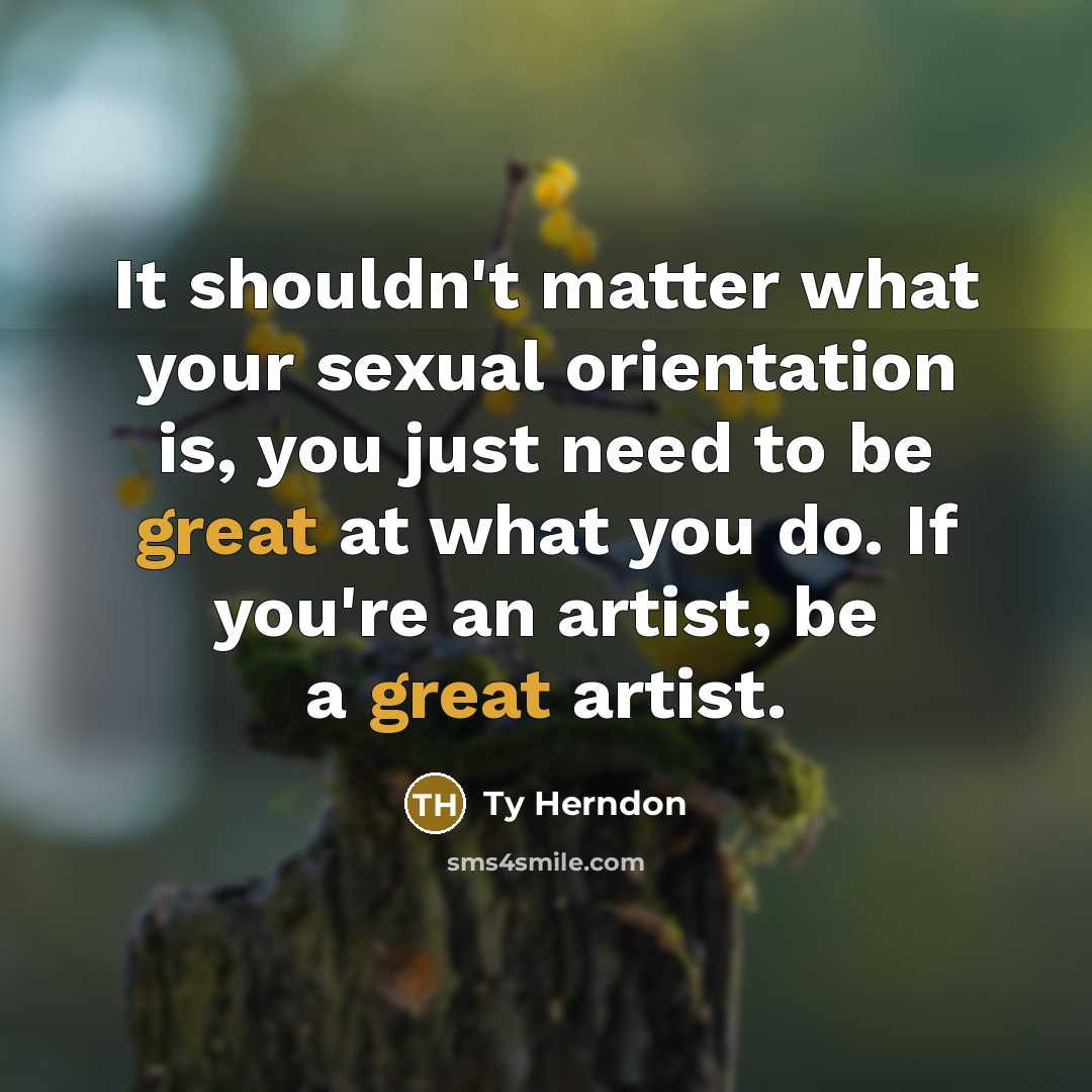 “It shouldn't matter what your sexual orientation is, you just need to be great at what you do. If you're an artist, be a great artist.” quote by Ty Herndon