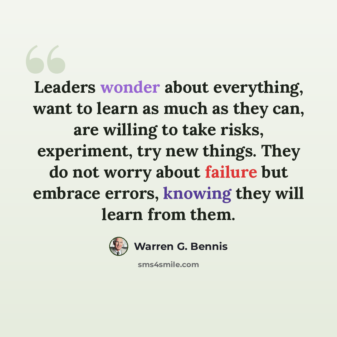 “Leaders wonder about everything, want to learn as much as they can, are willing to take risks, experiment, try new things. They do not worry about failure but embrace errors, knowing they will learn from them.” quote by Warren G. Bennis