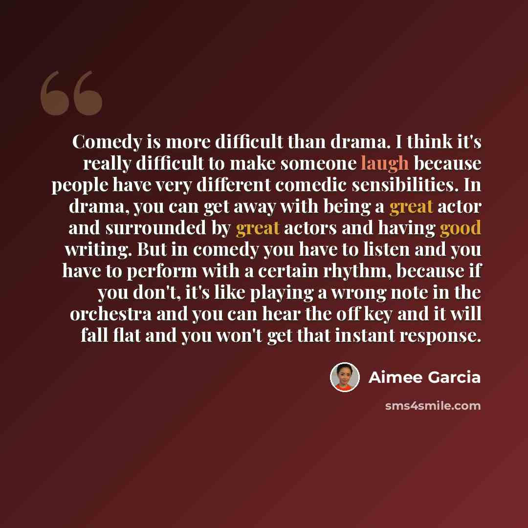 “Comedy is more difficult than drama. I think it's really difficult to make someone laugh because people have very different comedic sensibilities. In drama, you can get away with being a great actor and surrounded by great actors and having good writing. But in comedy you have to listen and you…” quote by Aimee Garcia