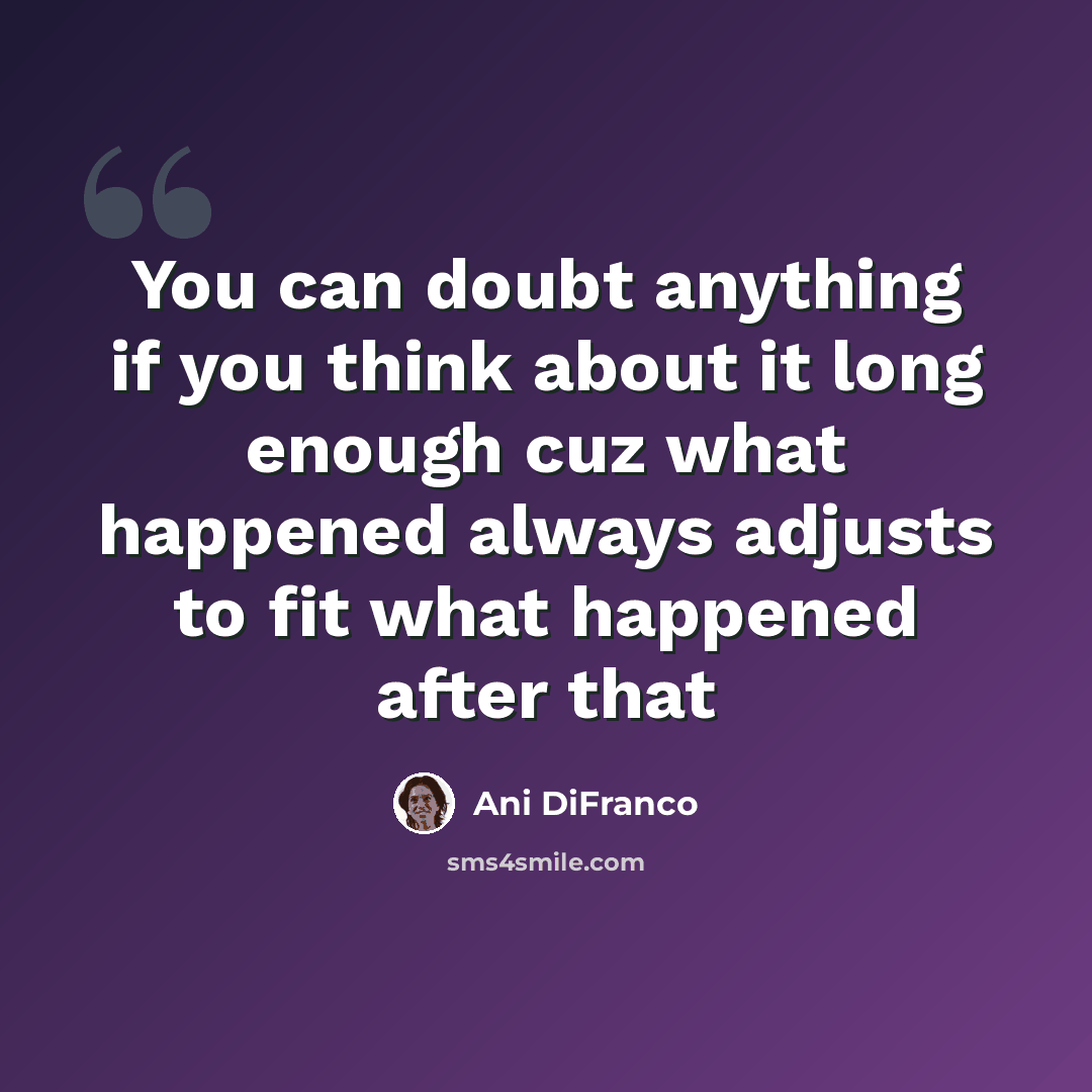 “You can doubt anything if you think about it long enough cuz what happened always adjusts to fit what happened after that” quote by Ani Difranco