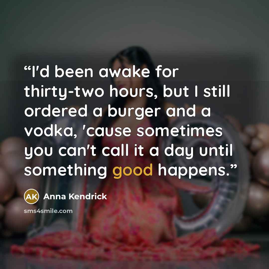 “I'd been awake for thirty-two hours, but I still ordered a burger and a vodka, 'cause sometimes you can't call it a day until something good happens.” quote by Anna Kendrick