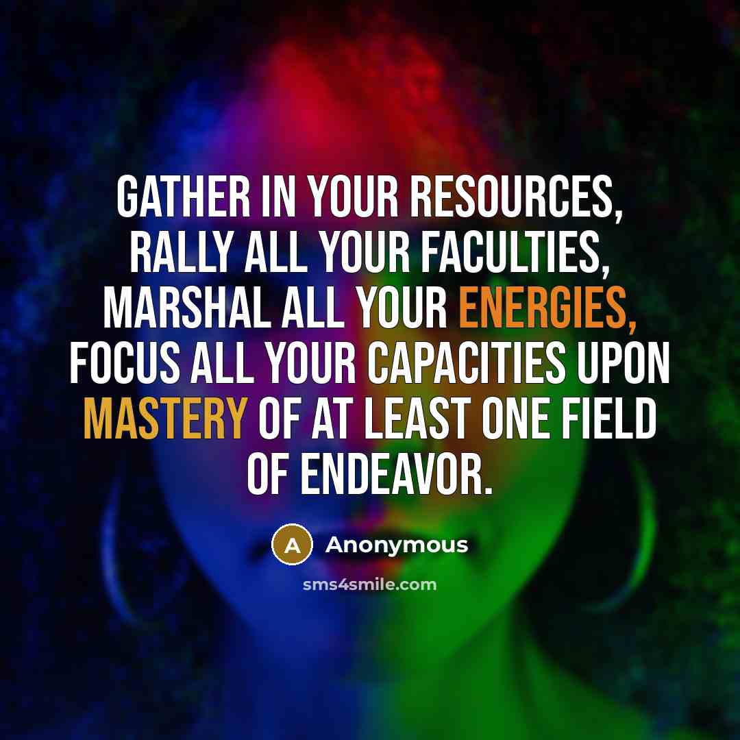 “Gather in your resources, rally all your faculties, marshal all your energies, focus all your capacities upon mastery of at least one field of endeavor.” quote by Anonymous