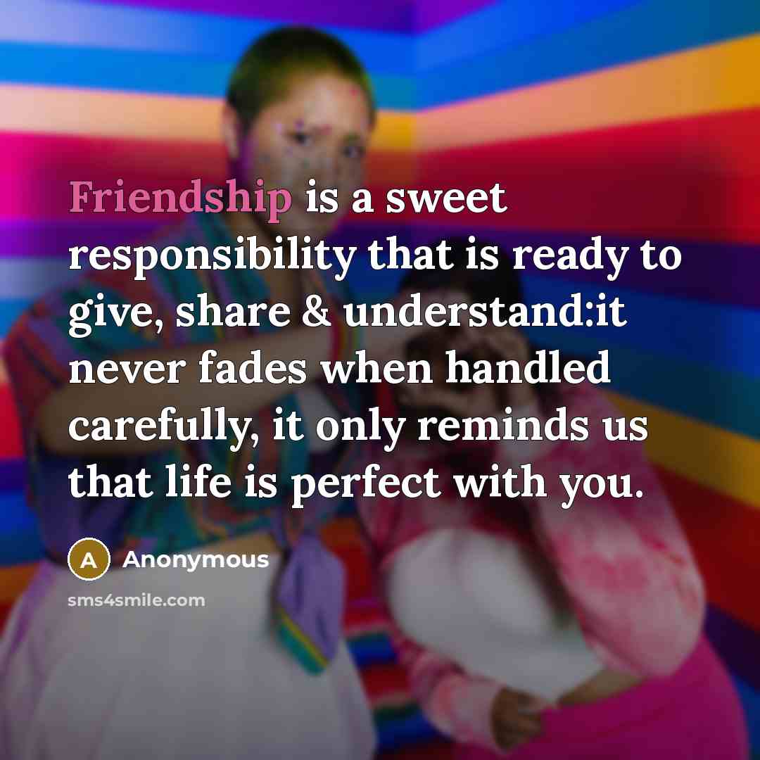 “Friendship is a sweet responsibility that is ready to give, share & understand:it never fades when handled carefully, it only reminds us that life is perfect with you.” quote by Anonymous