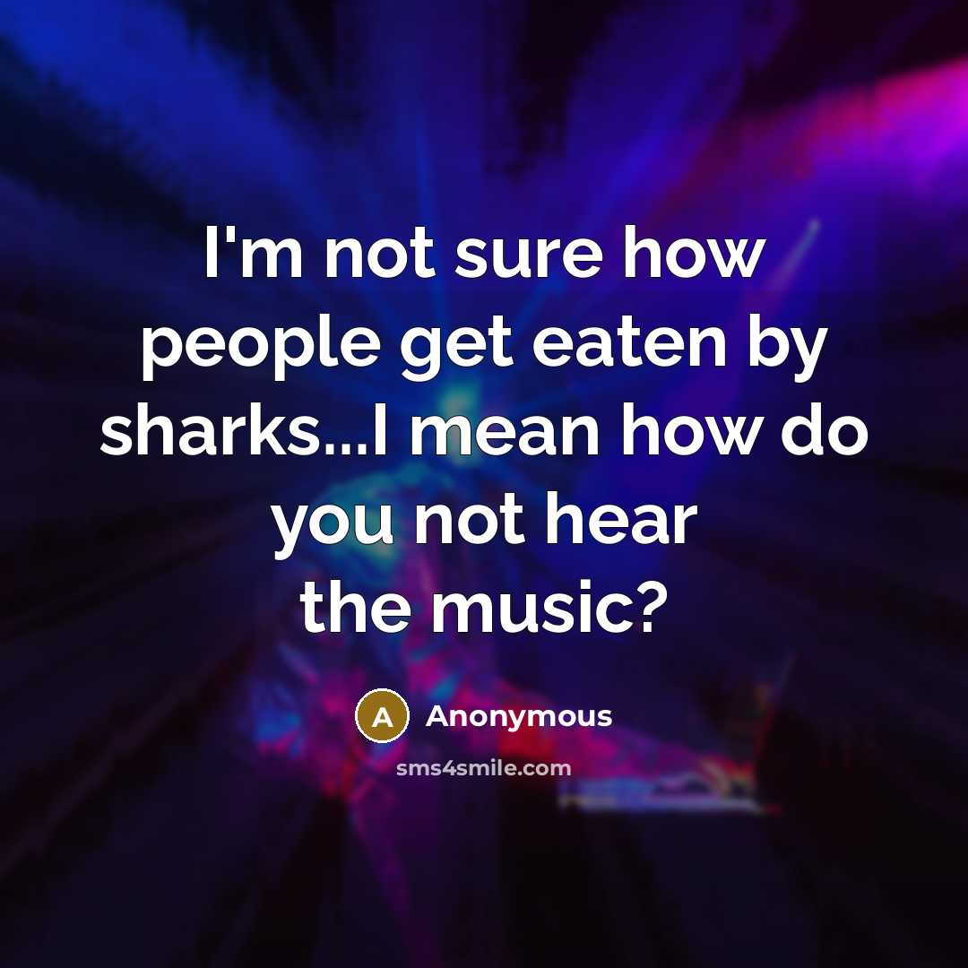 “I'm not sure how people get eaten by sharks...I mean how do you not hear the music?” quote by Anonymous