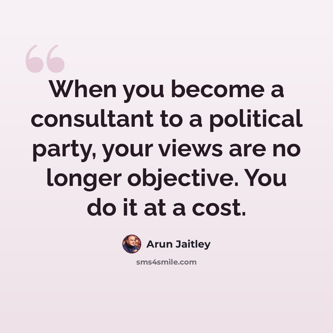 “When you become a consultant to a political party, your views are no longer objective. You do it at a cost.” quote by Arun Jaitley