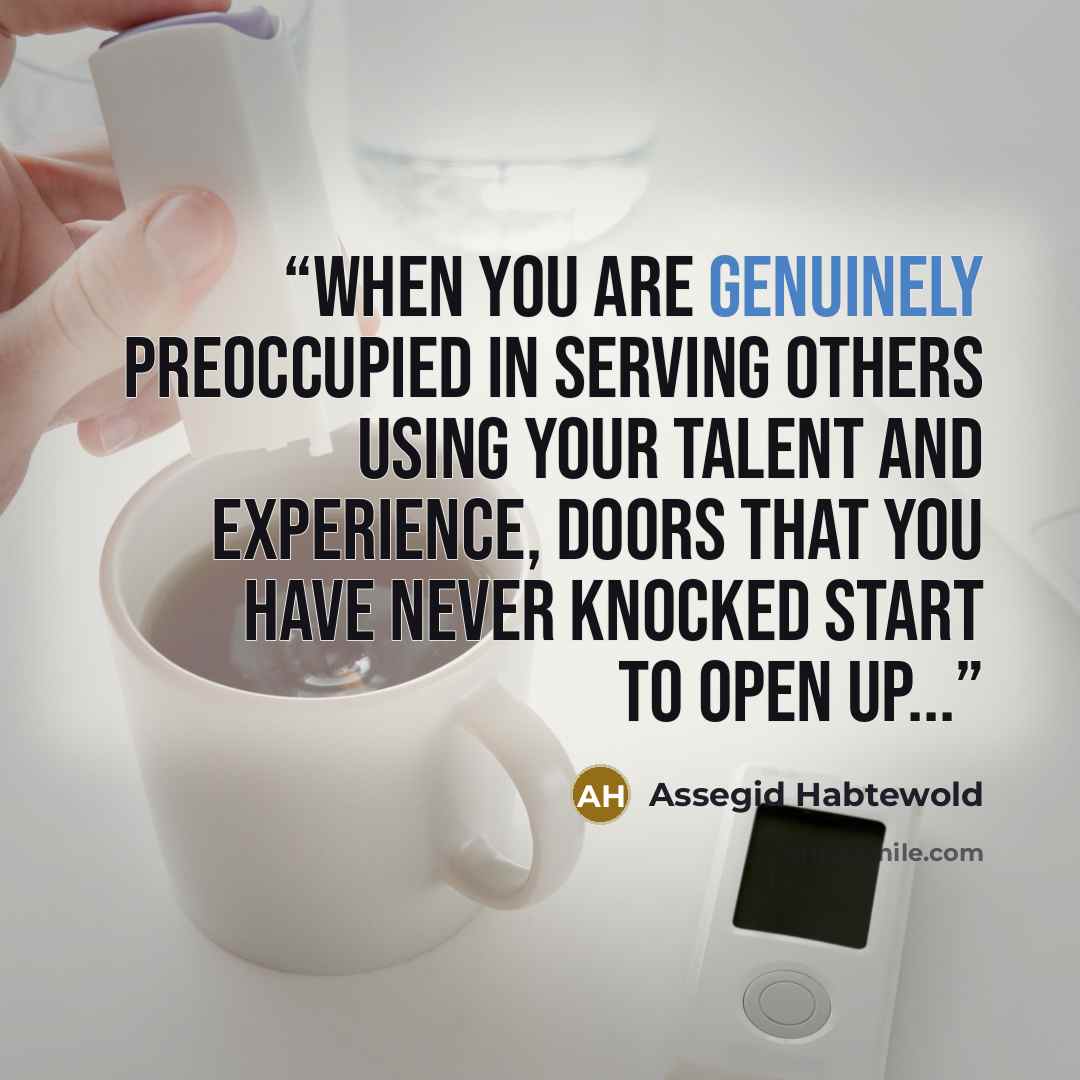 “When you are genuinely preoccupied in serving others using your talent and experience, doors that you have never knocked start to open up...” quote by Assegid Habtewold