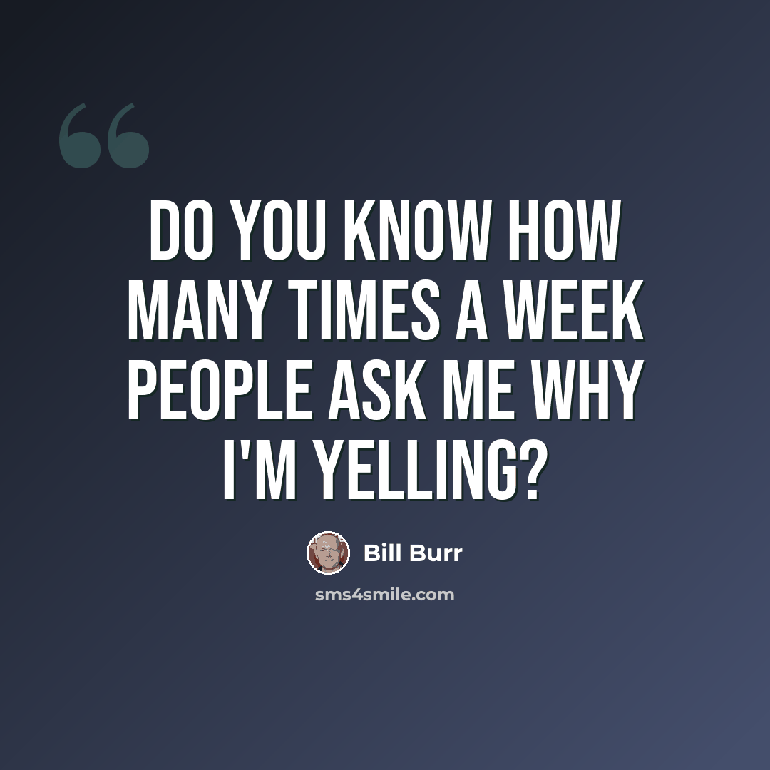 “Do you know how many times a week people ask me why I'm yelling?” quote by Bill Burr