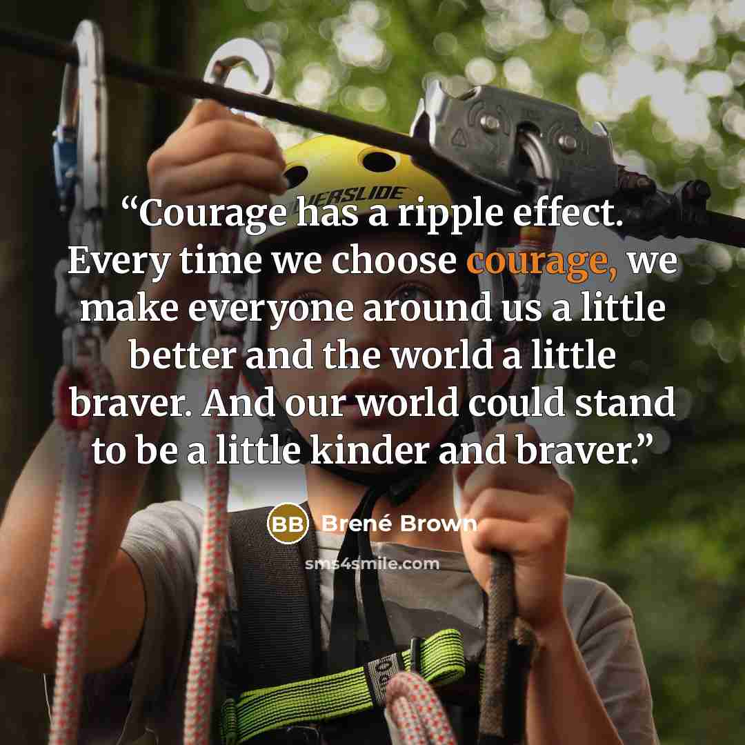 “Courage has a ripple effect. Every time we choose courage, we make everyone around us a little better and the world a little braver. And our world could stand to be a little kinder and braver.” quote by Brené Brown