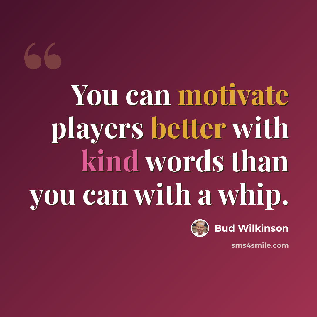 “You can motivate players better with kind words than you can with a whip.” quote by Bud Wilkinson