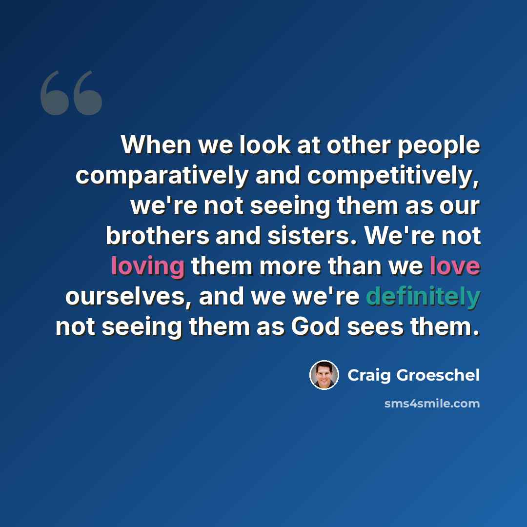 “When we look at other people comparatively and competitively, we're not seeing them as our brothers and sisters. We're not loving them more than we love ourselves, and we we're definitely not seeing them as God sees them.” quote by Craig Groeschel