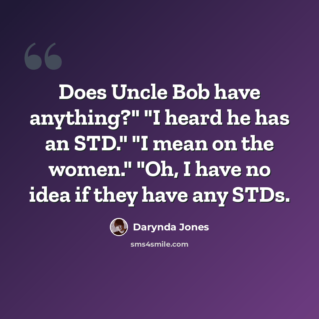 “Does Uncle Bob have anything?" "I heard he has an STD." "I mean on the women." "Oh, I have no idea if they have any STDs.” quote by Darynda Jones